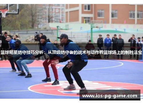 篮球明星防守技巧分析:从顶级防守者的战术与动作看篮球场上的制胜法宝 篮球明星防守技巧分析:从顶级防守者的战术与动作看篮球场上的制胜法宝