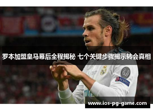罗本加盟皇马幕后全程揭秘 七个关键步骤揭示转会真相 罗本加盟皇马幕后全程揭秘 七个关键步骤揭示转会真相