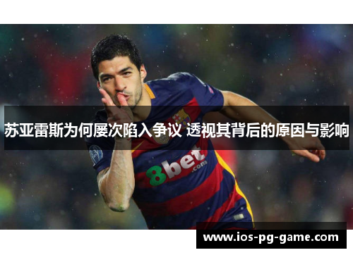 苏亚雷斯为何屡次陷入争议 透视其背后的原因与影响