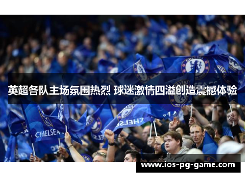 英超各队主场氛围热烈 球迷激情四溢创造震撼体验 英超各队主场氛围热烈 球迷激情四溢创造震撼体验