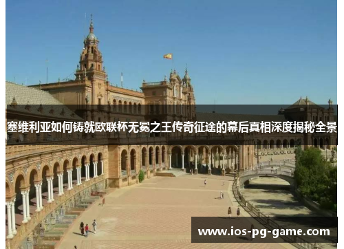 塞维利亚如何铸就欧联杯无冕之王传奇征途的幕后真相深度揭秘全景