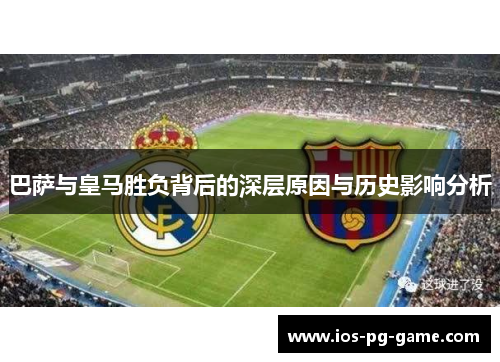 巴萨与皇马胜负背后的深层原因与历史影响分析