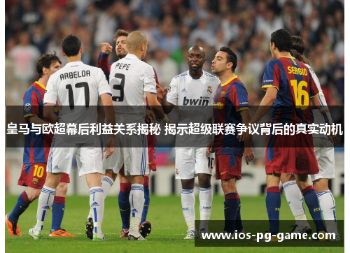 皇马与欧超幕后利益关系揭秘 揭示超级联赛争议背后的真实动机 皇马与欧超幕后利益关系揭秘 揭示超级联赛争议背后的真实动机
