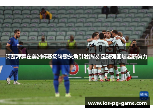 阿塞拜疆在美洲杯赛场崭露头角引发热议 足球强国崛起新势力 阿塞拜疆在美洲杯赛场崭露头角引发热议 足球强国崛起新势力