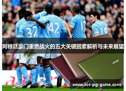 阿根廷豪门重燃战火的五大关键因素解析与未来展望