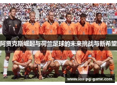 阿贾克斯崛起与荷兰足球的未来挑战与新希望 阿贾克斯崛起与荷兰足球的未来挑战与新希望