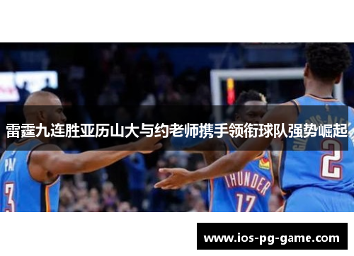 雷霆九连胜亚历山大与约老师携手领衔球队强势崛起 雷霆九连胜亚历山大与约老师携手领衔球队强势崛起