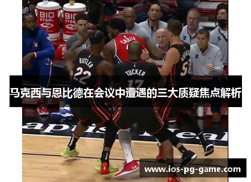 马克西与恩比德在会议中遭遇的三大质疑焦点解析 马克西与恩比德在会议中遭遇的三大质疑焦点解析