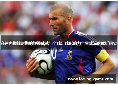 齐达内巅峰时期的辉煌成就与全球足球影响力全景式深度解析研究 齐达内巅峰时期的辉煌成就与全球足球影响力全景式深度解析研究