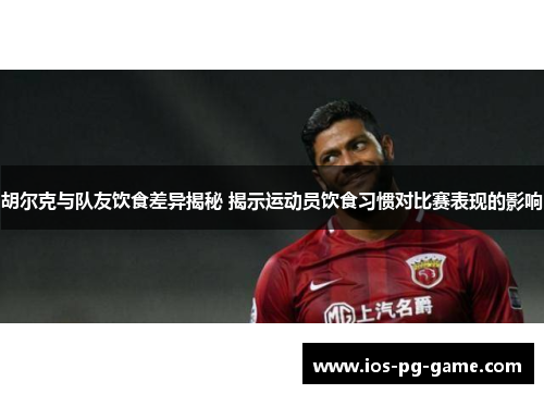 胡尔克与队友饮食差异揭秘 揭示运动员饮食习惯对比赛表现的影响 胡尔克与队友饮食差异揭秘 揭示运动员饮食习惯对比赛表现的影响