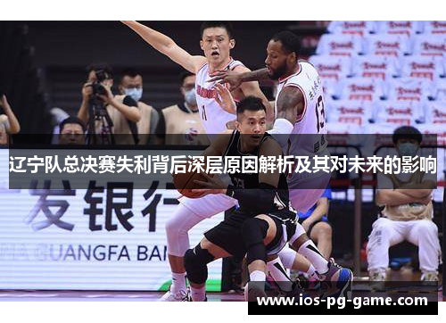 辽宁队总决赛失利背后深层原因解析及其对未来的影响 辽宁队总决赛失利背后深层原因解析及其对未来的影响