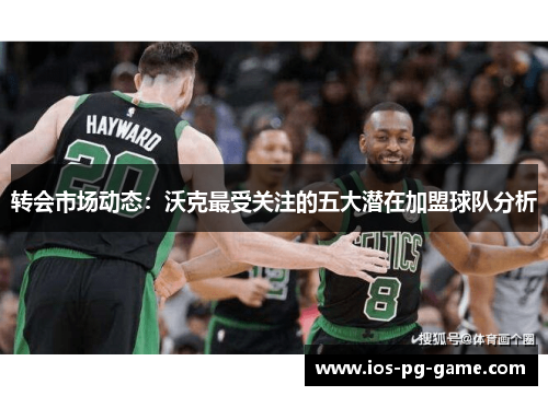 转会市场动态:沃克最受关注的五大潜在加盟球队分析 转会市场动态:沃克最受关注的五大潜在加盟球队分析