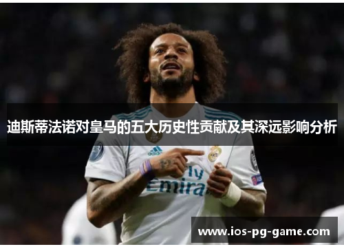 迪斯蒂法诺对皇马的五大历史性贡献及其深远影响分析 迪斯蒂法诺对皇马的五大历史性贡献及其深远影响分析