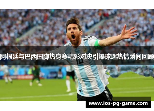 阿根廷与巴西国脚热身赛精彩对决引爆球迷热情瞬间回顾 阿根廷与巴西国脚热身赛精彩对决引爆球迷热情瞬间回顾