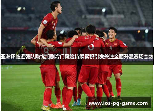 亚洲杯临近强队隐忧加剧冷门风险持续累积引发关注全面升温赛场变数 亚洲杯临近强队隐忧加剧冷门风险持续累积引发关注全面升温赛场变数