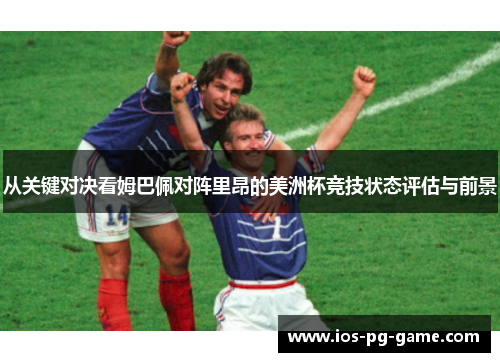 从关键对决看姆巴佩对阵里昂的美洲杯竞技状态评估与前景 从关键对决看姆巴佩对阵里昂的美洲杯竞技状态评估与前景