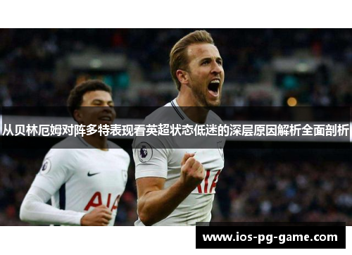 从贝林厄姆对阵多特表现看英超状态低迷的深层原因解析全面剖析