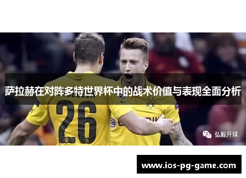 萨拉赫在对阵多特世界杯中的战术价值与表现全面分析