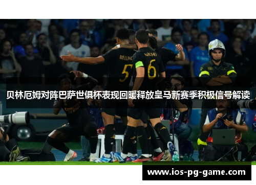 贝林厄姆对阵巴萨世俱杯表现回暖释放皇马新赛季积极信号解读