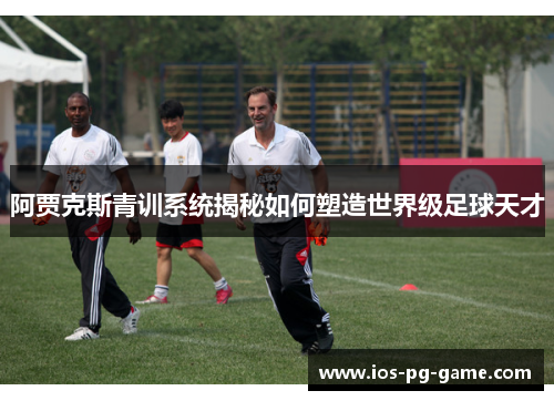 阿贾克斯青训系统揭秘如何塑造世界级足球天才 阿贾克斯青训系统揭秘如何塑造世界级足球天才