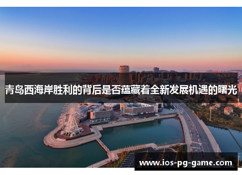 青岛西海岸胜利的背后是否蕴藏着全新发展机遇的曙光 青岛西海岸胜利的背后是否蕴藏着全新发展机遇的曙光