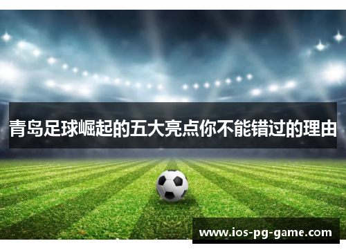 青岛足球崛起的五大亮点你不能错过的理由 青岛足球崛起的五大亮点你不能错过的理由