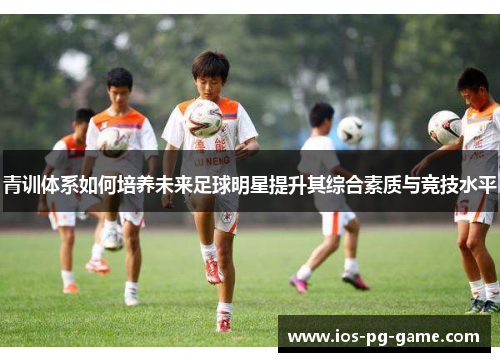 青训体系如何培养未来足球明星提升其综合素质与竞技水平 青训体系如何培养未来足球明星提升其综合素质与竞技水平