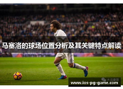 马塞洛的球场位置分析及其关键特点解读 马塞洛的球场位置分析及其关键特点解读