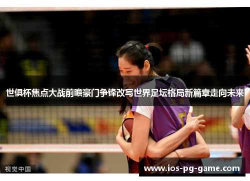 世俱杯焦点大战前瞻豪门争锋改写世界足坛格局新篇章走向未来