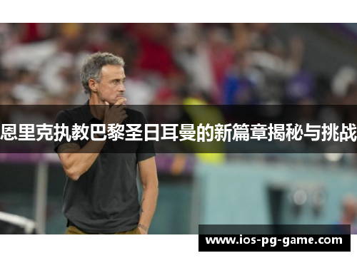 恩里克执教巴黎圣日耳曼的新篇章揭秘与挑战