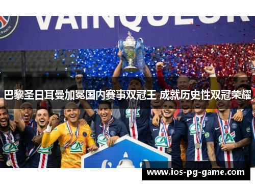 巴黎圣日耳曼加冕国内赛事双冠王 成就历史性双冠荣耀