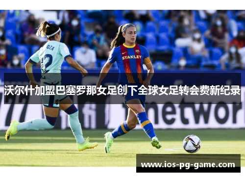 沃尔什加盟巴塞罗那女足创下全球女足转会费新纪录