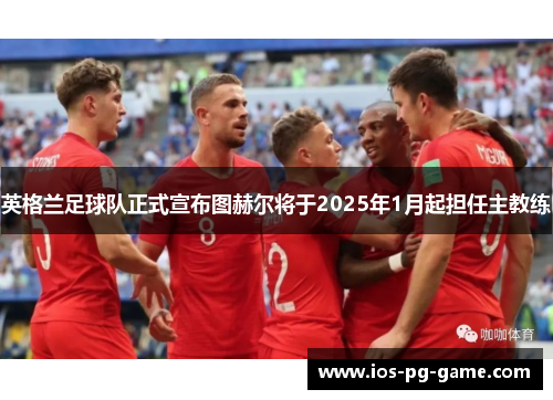 英格兰足球队正式宣布图赫尔将于2025年1月起担任主教练