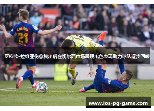 罗密欧·拉维亚伤愈复出后在切尔西中场展现出色表现助力球队逐步回暖 罗密欧·拉维亚伤愈复出后在切尔西中场展现出色表现助力球队逐步回暖