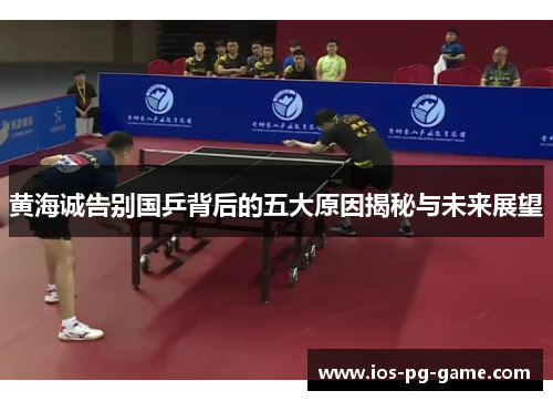 黄海诚告别国乒背后的五大原因揭秘与未来展望 黄海诚告别国乒背后的五大原因揭秘与未来展望