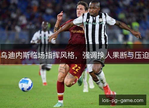 乌迪内斯临场指挥风格,强调换人果断与压迫 乌迪内斯临场指挥风格,强调换人果断与压迫